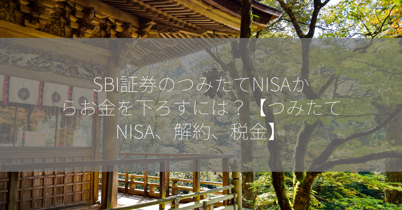 SBI証券のつみたてNISAからお金を下ろすには？【つみたてNISA、解約、税金】